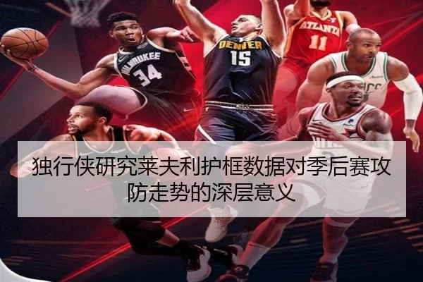 独行侠研究莱夫利护框数据对季后赛攻防走势的深层意义