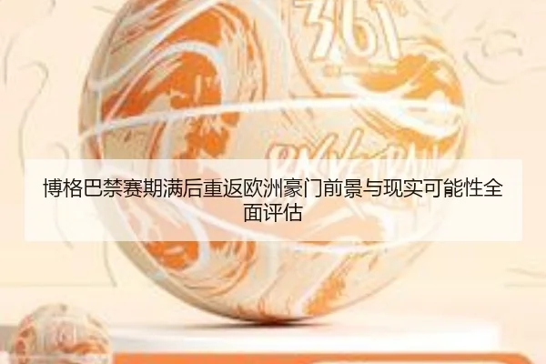 博格巴禁赛期满后重返欧洲豪门前景与现实可能性全面评估