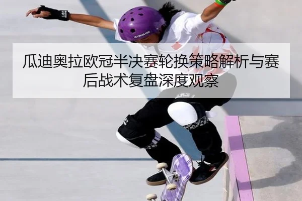 瓜迪奥拉欧冠半决赛轮换策略解析与赛后战术复盘深度观察