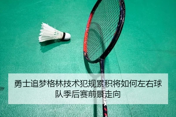 勇士追梦格林技术犯规累积将如何左右球队季后赛前景走向