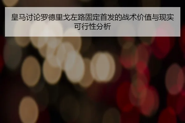 皇马讨论罗德里戈左路固定首发的战术价值与现实可行性分析