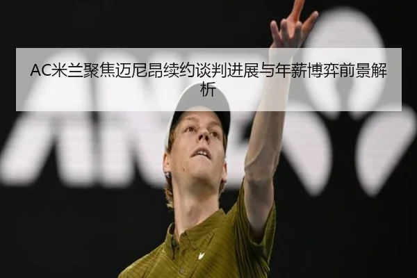AC米兰聚焦迈尼昂续约谈判进展与年薪博弈前景解析