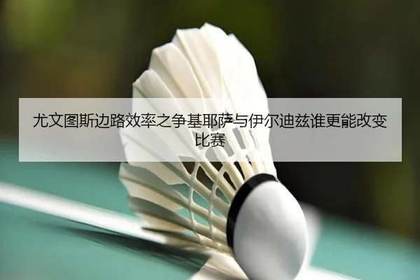 尤文图斯边路效率之争基耶萨与伊尔迪兹谁更能改变比赛
